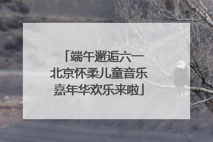 端午邂逅六一 北京怀柔儿童音乐嘉年华欢乐来啦