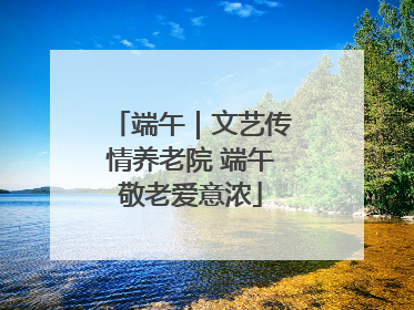 端午｜文艺传情养老院 端午敬老爱意浓