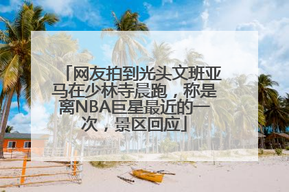 网友拍到光头文班亚马在少林寺晨跑，称是离NBA巨星最近的一次，景区回应