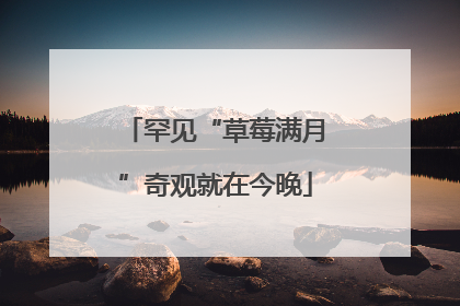 罕见“草莓满月”奇观就在今晚