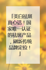 美白祛斑真心话！国家唯一认证的祛斑产品，刷新传统品牌定位！