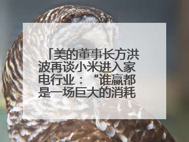 美的董事长方洪波再谈小米进入家电行业：“谁赢都是一场巨大的消耗战 ”