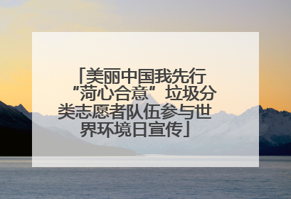 美丽中国我先行 “菏心合意”垃圾分类志愿者队伍参与世界环境日宣传