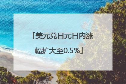 美元兑日元日内涨幅扩大至0.5%