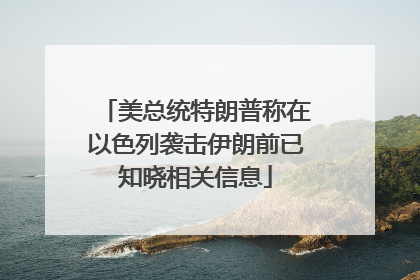 美总统特朗普称在以色列袭击伊朗前已知晓相关信息
