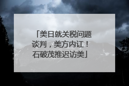 美日就关税问题谈判，美方内讧！石破茂推迟访美