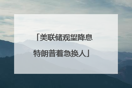 美联储观望降息 特朗普着急换人