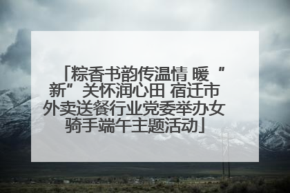 粽香书韵传温情 暖“新”关怀润心田 宿迁市外卖送餐行业党委举办女骑手端午主题活动