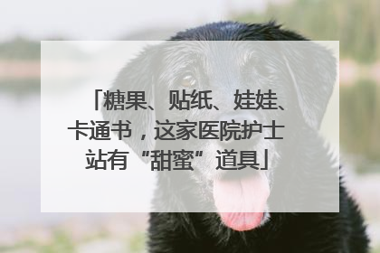 糖果、贴纸、娃娃、卡通书，这家医院护士站有“甜蜜”道具