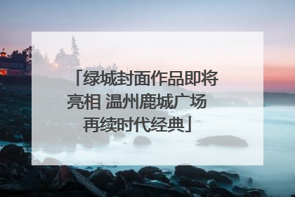 绿城封面作品即将亮相 温州鹿城广场再续时代经典