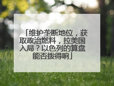 维护垄断地位，获取政治燃料，拉美国入局？以色列的算盘能否拨得响