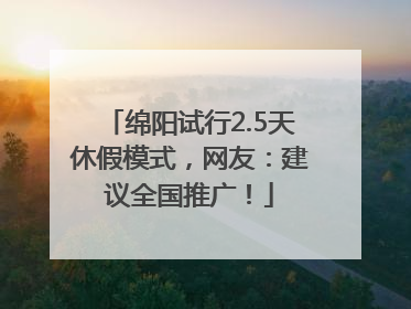 绵阳试行2.5天休假模式，网友：建议全国推广！