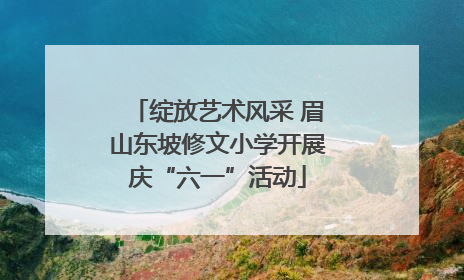 绽放艺术风采 眉山东坡修文小学开展庆“六一”活动