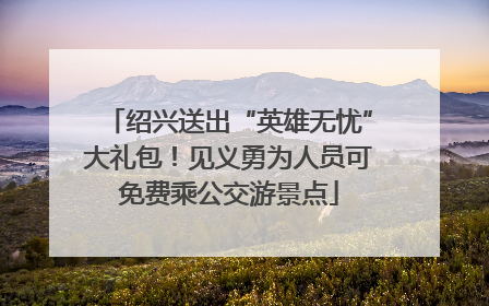 绍兴送出“英雄无忧”大礼包！见义勇为人员可免费乘公交游景点