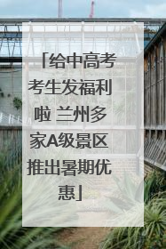 给中高考考生发福利啦 兰州多家A级景区推出暑期优惠