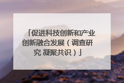 促进科技创新和产业创新融合发展（调查研究 凝聚共识）