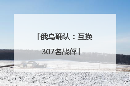 俄乌确认：互换307名战俘