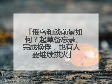 俄乌和谈前景如何？起草备忘录、完成换俘，也有人要继续拱火