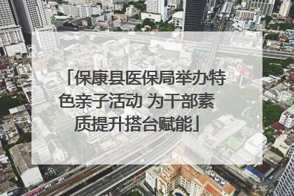 保康县医保局举办特色亲子活动 为干部素质提升搭台赋能