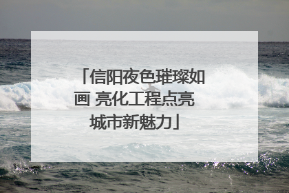 信阳夜色璀璨如画 亮化工程点亮城市新魅力