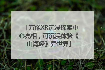 万像XR沉浸探索中心亮相，可沉浸体验《山海经》异世界