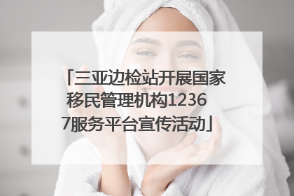三亚边检站开展国家移民管理机构12367服务平台宣传活动