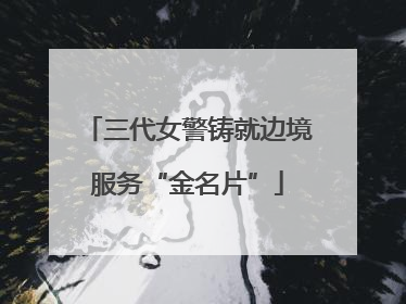 三代女警铸就边境服务“金名片”