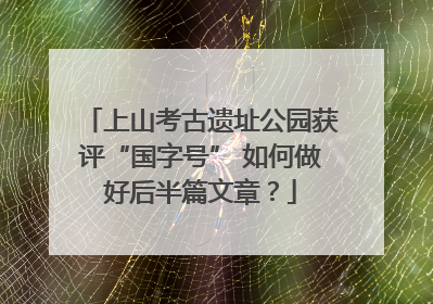 上山考古遗址公园获评“国字号” 如何做好后半篇文章？