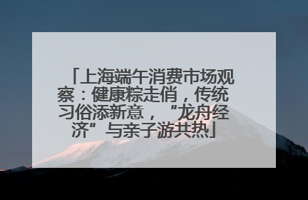 上海端午消费市场观察：健康粽走俏，传统习俗添新意，“龙舟经济”与亲子游共热