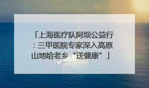 上海医疗队阿坝公益行：三甲医院专家深入高原山地给老乡“送健康”