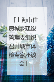 上海市住房城乡建设管理委组织召开城市体检专家座谈会