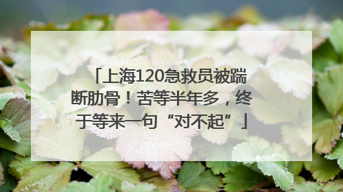 上海120急救员被踹断肋骨！苦等半年多，终于等来一句“对不起”