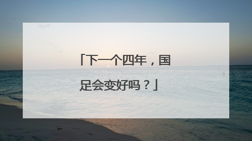 下一个四年，国足会变好吗？