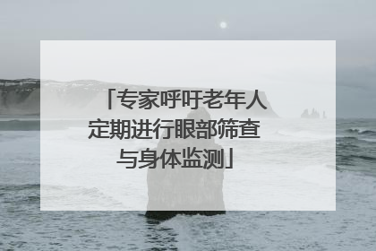 专家呼吁老年人定期进行眼部筛查与身体监测