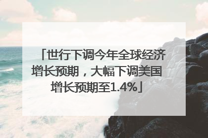 世行下调今年全球经济增长预期，大幅下调美国增长预期至1.4%