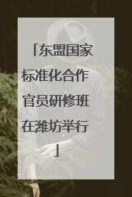 东盟国家标准化合作官员研修班在潍坊举行