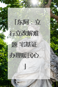 东阿：立行立改解难题 宅基证办理暖民心
