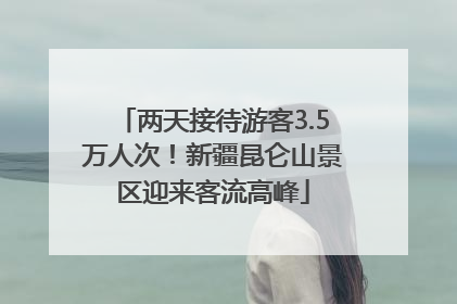 两天接待游客3.5万人次！新疆昆仑山景区迎来客流高峰