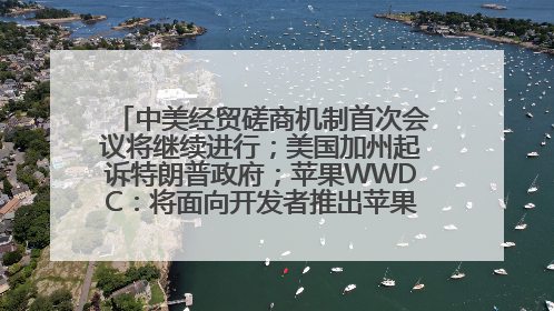 中美经贸磋商机制首次会议将继续进行；美国加州起诉特朗普政府；苹果WWDC：将面向开发者推出苹果智能模型；中办、国办发文，事关民生丨每经早参