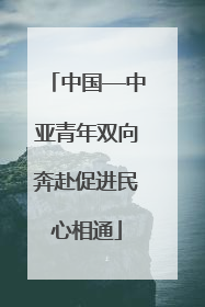 中国—中亚青年双向奔赴促进民心相通