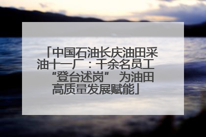中国石油长庆油田采油十一厂：千余名员工“登台述岗” 为油田高质量发展赋能