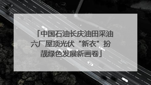 中国石油长庆油田采油六厂屋顶光伏“新衣”扮靓绿色发展新画卷