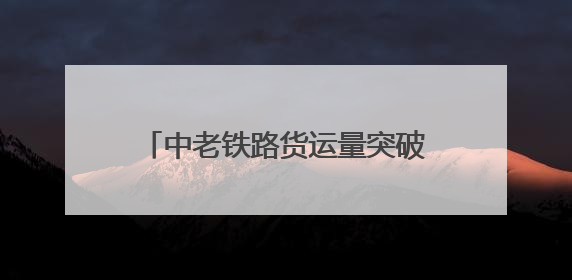 中老铁路货运量突破6000万吨 黄金通道释放强劲动能