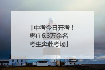 中考今日开考！枣庄6.3万余名考生奔赴考场