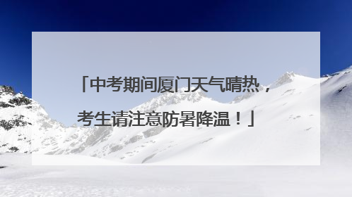 中考期间厦门天气晴热，考生请注意防暑降温！