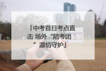 中考首日考点直击 场外“陪考团”温情守护