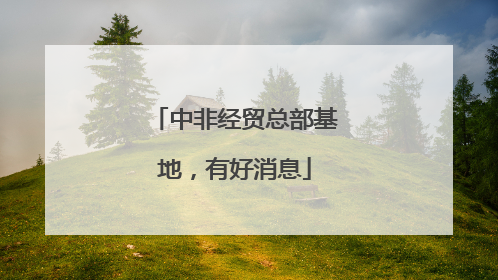 中非经贸总部基地，有好消息