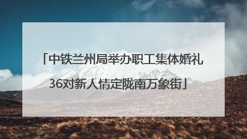 中铁兰州局举办职工集体婚礼 36对新人情定陇南万象街