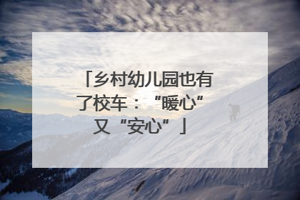 乡村幼儿园也有了校车：“暖心”又“安心”