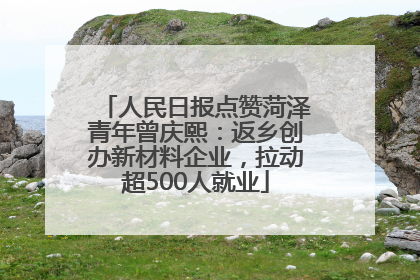 人民日报点赞菏泽青年曾庆熙：返乡创办新材料企业，拉动超500人就业